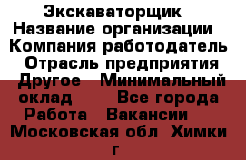 Экскаваторщик › Название организации ­ Компания-работодатель › Отрасль предприятия ­ Другое › Минимальный оклад ­ 1 - Все города Работа » Вакансии   . Московская обл.,Химки г.